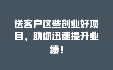 送客户这些创业好项目，助你迅速提升业绩！-小本创业副业项目推荐_零成本在家赚钱项目_中赚网