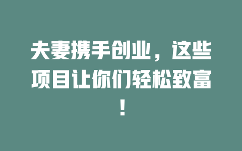 夫妻携手创业，这些项目让你们轻松致富！-小本创业副业项目推荐_零成本在家赚钱项目_中赚网
