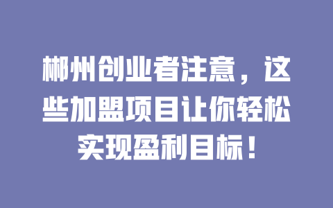 郴州创业者注意,这些加盟项目让你轻松实现盈利目标!-小本创业副业项目推荐_零成本在家赚钱项目_中赚网