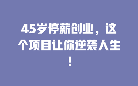 45岁停薪创业，这个项目让你逆袭人生！-小本创业副业项目推荐_零成本在家赚钱项目_中赚网