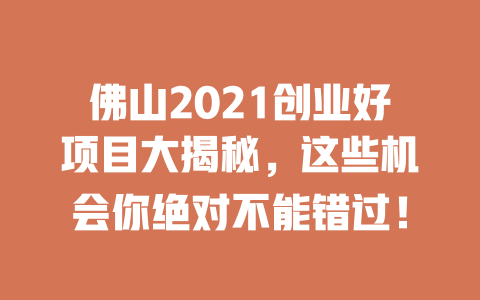 佛山2021创业好项目大揭秘，这些机会你绝对不能错过！-小本创业副业项目推荐_零成本在家赚钱项目_中赚网