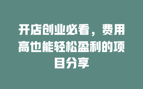 开店创业必看，费用高也能轻松盈利的项目分享-小本创业副业项目推荐_零成本在家赚钱项目_中赚网