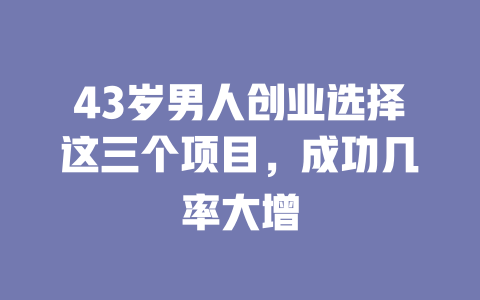 43岁男人创业选择这三个项目，成功几率大增-小本创业副业项目推荐_零成本在家赚钱项目_中赚网