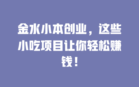 金水小本创业,这些小吃项目让你轻松赚钱!-小本创业副业项目推荐_零成本在家赚钱项目_中赚网