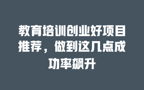 教育培训创业好项目推荐，做到这几点成功率飙升-小本创业副业项目推荐_零成本在家赚钱项目_中赚网