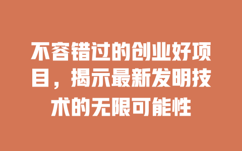 不容错过的创业好项目，揭示最新发明技术的无限可能性-小本创业副业项目推荐_零成本在家赚钱项目_中赚网