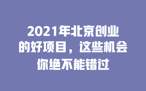 2021年北京创业的好项目，这些机会你绝不能错过-小本创业副业项目推荐_零成本在家赚钱项目_中赚网