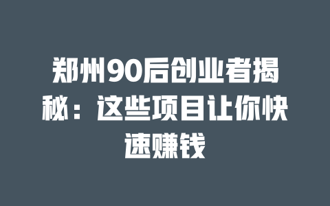 郑州90后创业者揭秘：这些项目让你快速赚钱-小本创业副业项目推荐_零成本在家赚钱项目_中赚网