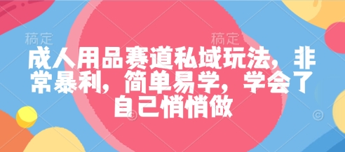 成人用品赛道私域玩法，非常实用，简单易学，学会了偷偷做-小本创业副业项目推荐_零成本在家赚钱项目_中赚网
