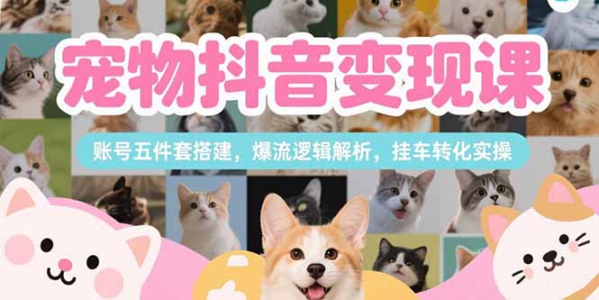 宠物抖音变现课，账号五件套搭建，爆流逻辑解析，挂车转化实操-小本创业副业项目推荐_零成本在家赚钱项目_中赚网