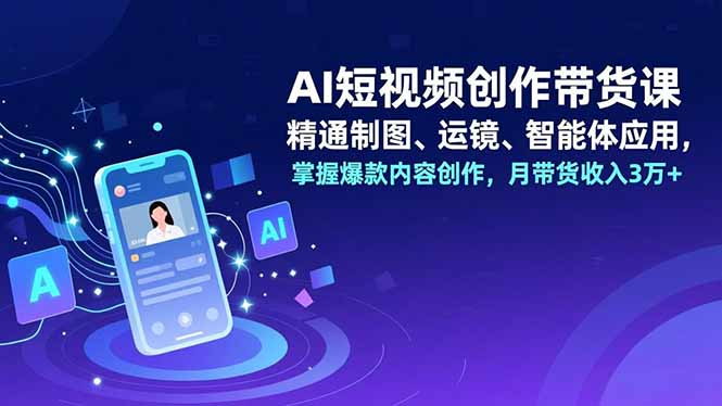AI短视频创作带货课，精通制图、运镜、智能体应用，掌握爆款内容创作，月带货收入3万+-小本创业副业项目推荐_零成本在家赚钱项目_中赚网