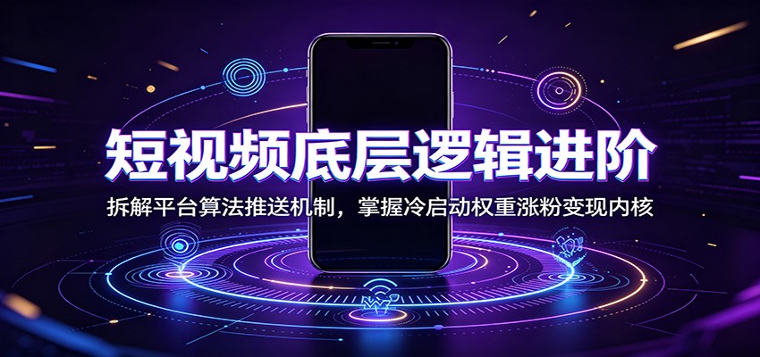 短视频底层逻辑进阶：拆解平台算法推送机制，掌握冷启动权重涨粉变现内核-小本创业副业项目推荐_零成本在家赚钱项目_中赚网