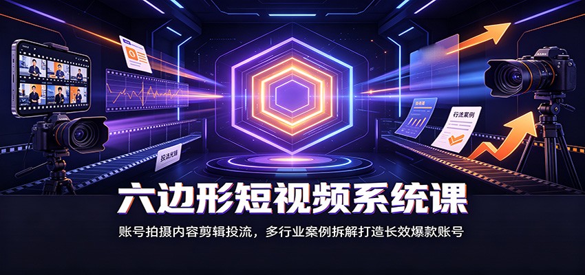六边形短视频系统课：账号拍摄内容剪辑投流，多行业案例拆解打造长效爆款账号-小本创业副业项目推荐_零成本在家赚钱项目_中赚网