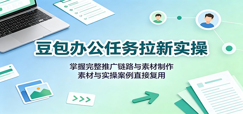 豆包办公任务拉新实操：掌握完整推广链路与素材制作，素材与实操案例直接复用-小本创业副业项目推荐_零成本在家赚钱项目_中赚网