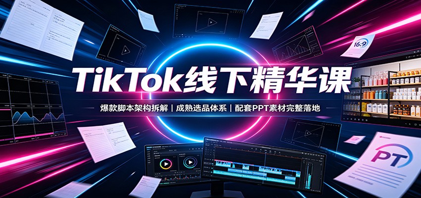 TikTok线下精华课：爆款脚本架构拆解，成熟选品体系，配套PPT素材完整落地-小本创业副业项目推荐_零成本在家赚钱项目_中赚网