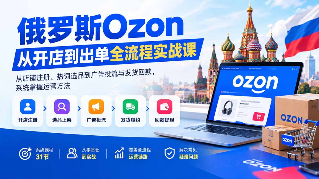 俄罗斯Ozon从开店到出单全流程实战课：从店铺注册、热词选品到广告投流与发货回款，系统掌握运营方法-小本创业副业项目推荐_零成本在家赚钱项目_中赚网
