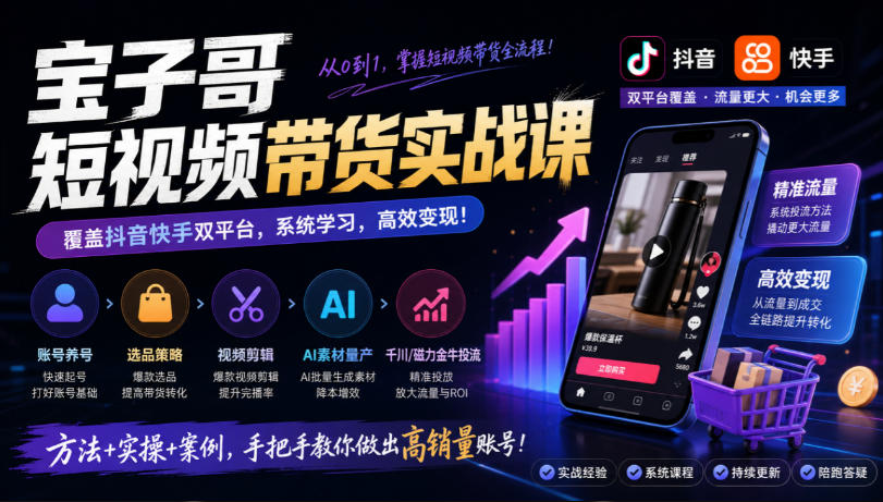 宝子哥短视频带货实战课，覆盖抖音快手双平台，账号养号、选品、剪辑，到AI素材量产、千川磁力金牛投流等(26年9月更新)-小本创业副业项目推荐_零成本在家赚钱项目_中赚网