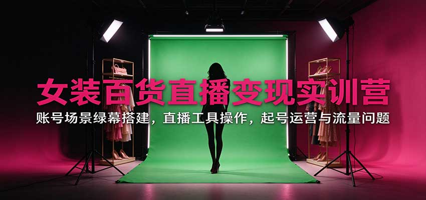 女装百货直播变现实训营：账号场景绿幕搭建，直播工具操作，起号运营与流量问题-小本创业副业项目推荐_零成本在家赚钱项目_中赚网