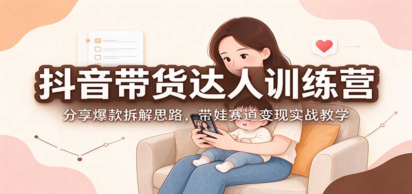 抖音带货达人训练营：分享爆款拆解思路，带娃赛道变现实战教学-小本创业副业项目推荐_零成本在家赚钱项目_中赚网