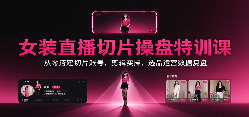 女装直播切片操盘特训课：从零搭建切片账号，剪辑实操，选品运营数据复盘-小本创业副业项目推荐_零成本在家赚钱项目_中赚网