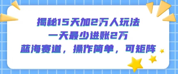 揭秘15天加2W人玩法，一天最少2万进账，蓝海赛道，操作简单，可矩阵-小本创业副业项目推荐_零成本在家赚钱项目_中赚网