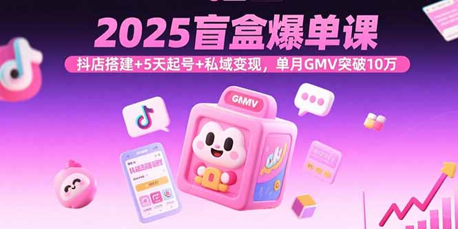2025盲盒爆单课，抖店搭建+5天起号+私域变现，单月GMV突破10万-小本创业副业项目推荐_零成本在家赚钱项目_中赚网
